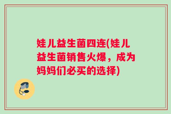 娃儿益生菌四连(娃儿益生菌销售火爆，成为妈妈们必买的选择)