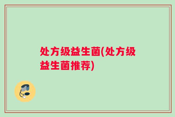 处方级益生菌(处方级益生菌推荐)
