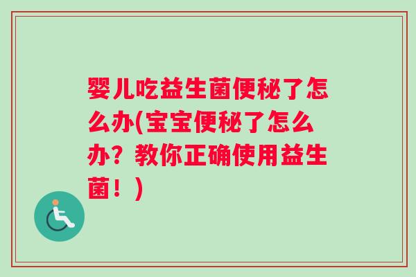 婴儿吃益生菌了怎么办(宝宝了怎么办?教你正确使用益生菌!) 婴儿吃益生菌了怎么办(宝宝了怎么办?教你正确使用益生菌!)