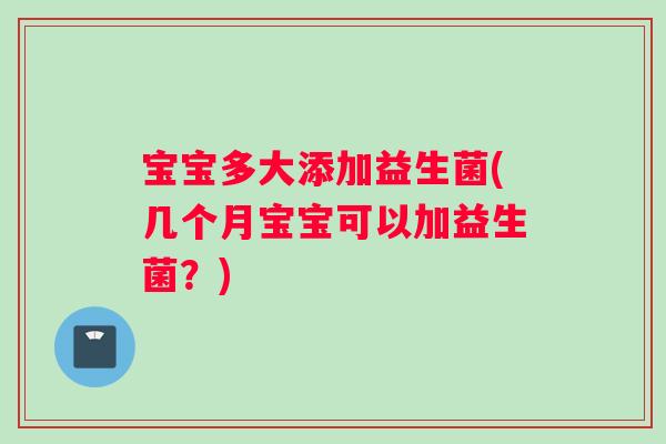 宝宝多大添加益生菌(几个月宝宝可以加益生菌？)