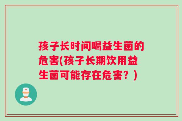 孩子长时间喝益生菌的危害(孩子长期饮用益生菌可能存在危害？)