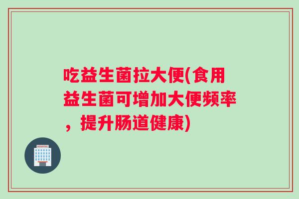 吃益生菌拉大便(食用益生菌可增加大便频率，提升肠道健康)
