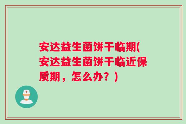 安达益生菌饼干临期(安达益生菌饼干临近保质期，怎么办？)