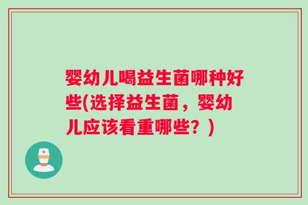婴幼儿喝益生菌哪种好些(选择益生菌，婴幼儿应该看重哪些？)
