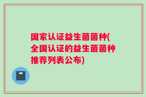 国家认证益生菌菌种(全国认证的益生菌菌种推荐列表公布)