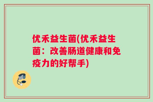 优禾益生菌(优禾益生菌：改善肠道健康和免疫力的好帮手)
