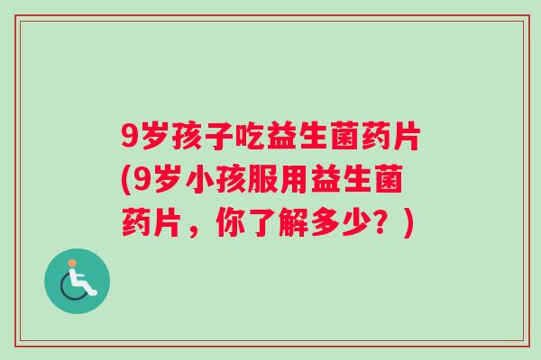 9岁孩子吃益生菌药片(9岁小孩服用益生菌药片，你了解多少？)