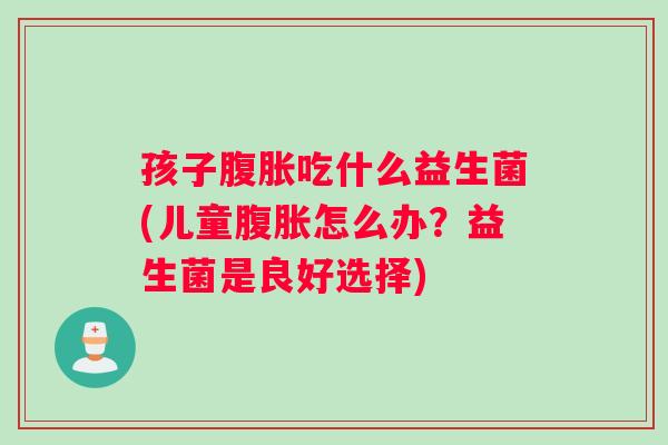 孩子腹胀吃什么益生菌(儿童腹胀怎么办？益生菌是良好选择)