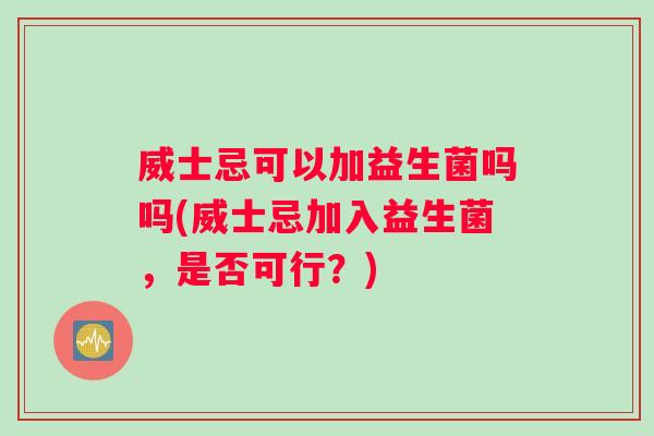 威士忌可以加益生菌吗吗(威士忌加入益生菌，是否可行？)
