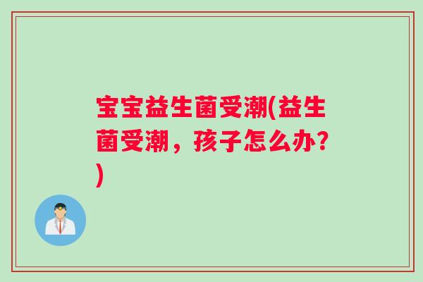 宝宝益生菌受潮(益生菌受潮，孩子怎么办？)