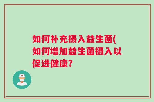 如何补充摄入益生菌(如何增加益生菌摄入以促进健康？