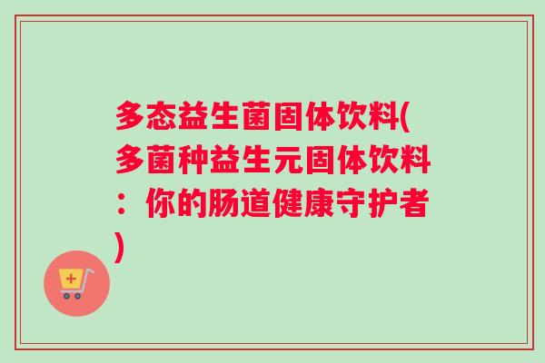 多态益生菌固体饮料(多菌种益生元固体饮料：你的肠道健康守护者)