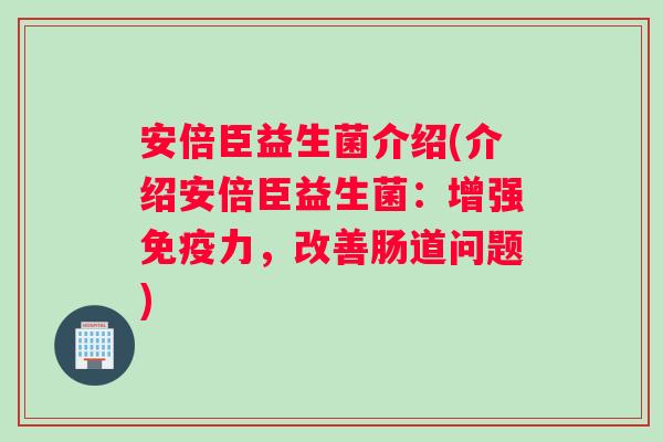 安倍臣益生菌介绍(介绍安倍臣益生菌：增强免疫力，改善肠道问题)