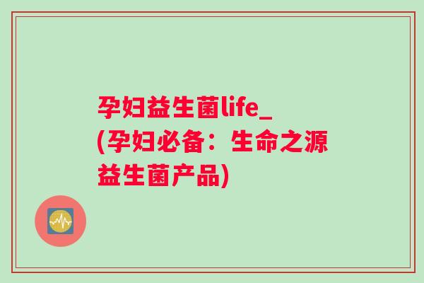 孕妇益生菌life_(孕妇必备:生命之源益生菌产品) 孕妇益生菌life_(孕妇必备:生命之源益生菌产品)