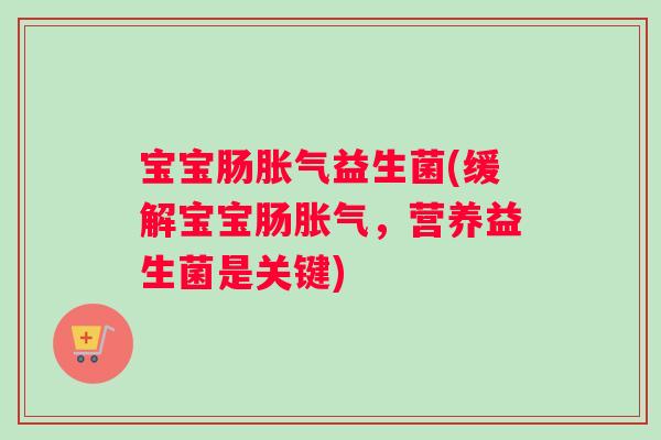 宝宝肠胀气益生菌(缓解宝宝肠胀气，营养益生菌是关键)