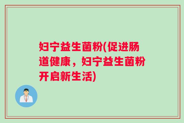妇宁益生菌粉(促进肠道健康，妇宁益生菌粉开启新生活)