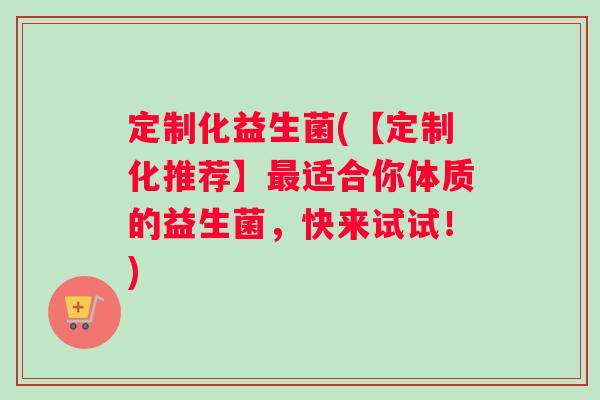 定制化益生菌(【定制化推荐】最适合你体质的益生菌，快来试试！)