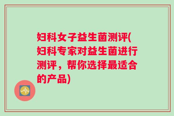 妇科女子益生菌测评(妇科专家对益生菌进行测评，帮你选择最适合的产品)
