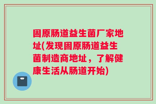固原肠道益生菌厂家地址(发现固原肠道益生菌制造商地址，了解健康生活从肠道开始)