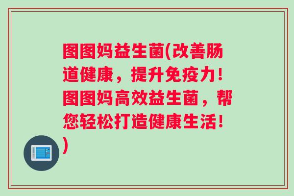 图图妈益生菌(改善肠道健康，提升免疫力！图图妈高效益生菌，帮您轻松打造健康生活！)
