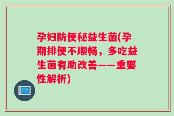 孕妇防便秘益生菌(孕期排便不顺畅，多吃益生菌有助改善——重要性解析)