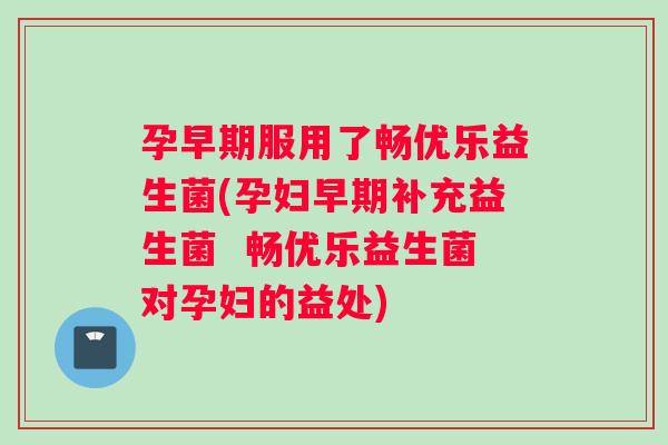 孕早期服用了畅优乐益生菌(孕妇早期补充益生菌  畅优乐益生菌对孕妇的益处)