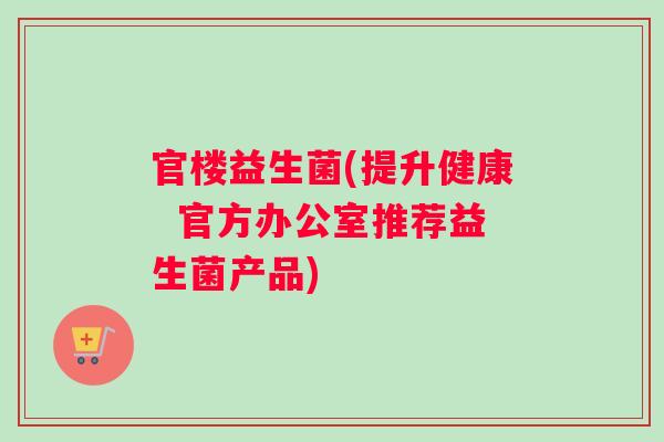 官楼益生菌(提升健康  官方办公室推荐益生菌产品)