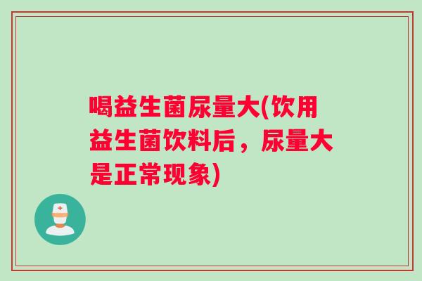 喝益生菌尿量大(饮用益生菌饮料后，尿量大是正常现象)
