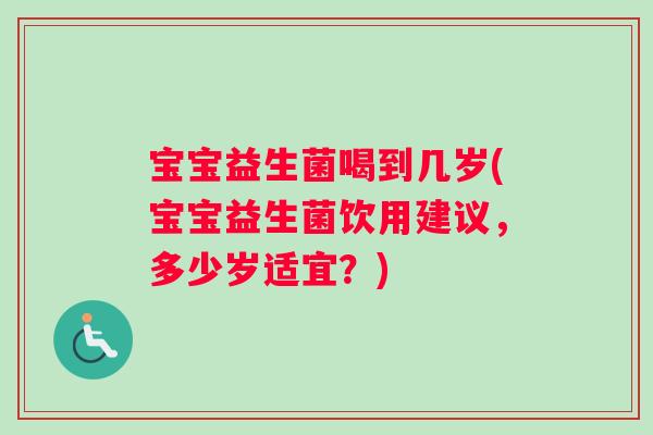 宝宝益生菌喝到几岁(宝宝益生菌饮用建议，多少岁适宜？)