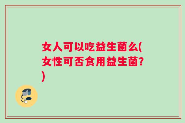 女人可以吃益生菌么(女性可否食用益生菌？)