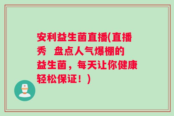 安利益生菌直播(直播秀  盘点人气爆棚的益生菌，每天让你健康轻松保证！)