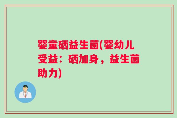 婴童硒益生菌(婴幼儿受益：硒加身，益生菌助力)