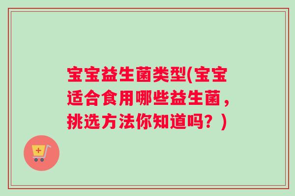 宝宝益生菌类型(宝宝适合食用哪些益生菌，挑选方法你知道吗？)