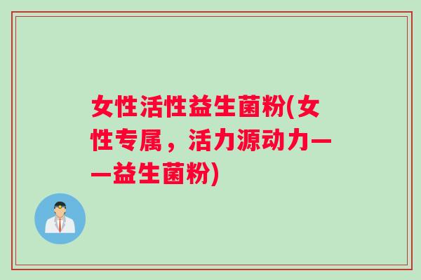 女性活性益生菌粉(女性专属，活力源动力——益生菌粉)