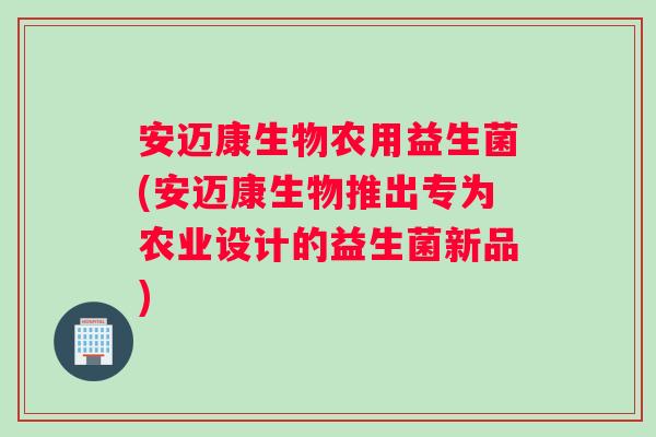 安迈康生物农用益生菌(安迈康生物推出专为农业设计的益生菌新品)