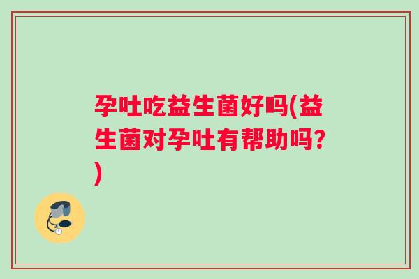 孕吐吃益生菌好吗(益生菌对孕吐有帮助吗?) 孕吐吃益生菌好吗(益生菌对孕吐有帮助吗?)