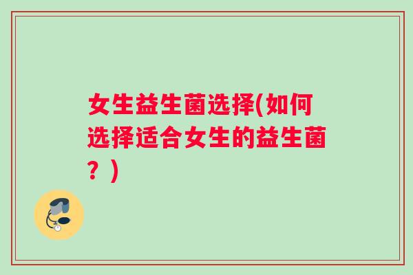 女生益生菌选择(如何选择适合女生的益生菌？)