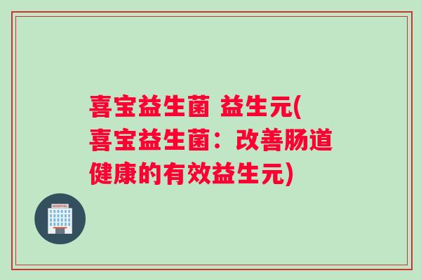 喜宝益生菌 益生元(喜宝益生菌：改善肠道健康的有效益生元)