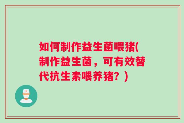 如何制作益生菌喂猪(制作益生菌,可有效替代抗生素喂养猪?) 如何制作益生菌喂猪(制作益生菌,可有效替代抗生素喂养猪?)