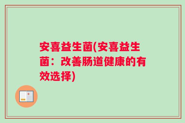 安喜益生菌(安喜益生菌：改善肠道健康的有效选择)