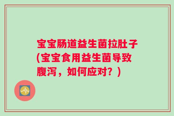 宝宝肠道益生菌拉肚子(宝宝食用益生菌导致腹泻，如何应对？)