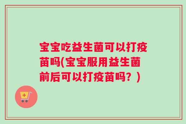 宝宝吃益生菌可以打疫苗吗(宝宝服用益生菌前后可以打疫苗吗？)