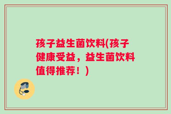 孩子益生菌饮料(孩子健康受益，益生菌饮料值得推荐！)