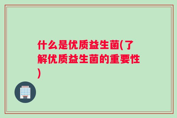 什么是优质益生菌(了解优质益生菌的重要性)