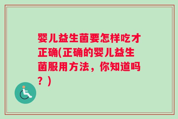 婴儿益生菌要怎样吃才正确(正确的婴儿益生菌服用方法，你知道吗？)
