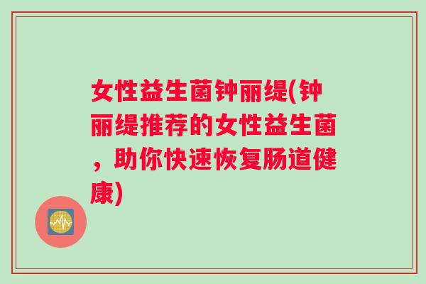 女性益生菌钟丽缇(钟丽缇推荐的女性益生菌，助你快速恢复肠道健康)