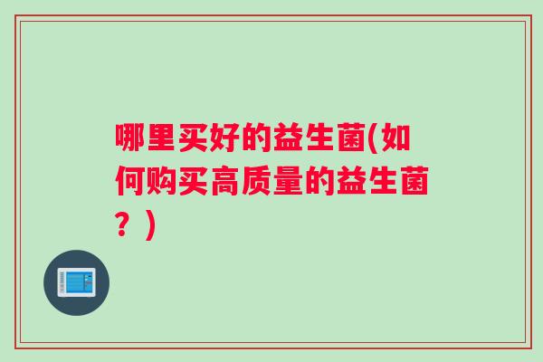 哪里买好的益生菌(如何购买高质量的益生菌？)