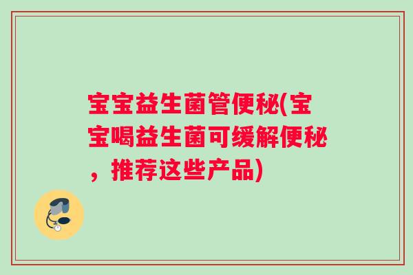 宝宝益生菌管便秘(宝宝喝益生菌可缓解便秘，推荐这些产品)