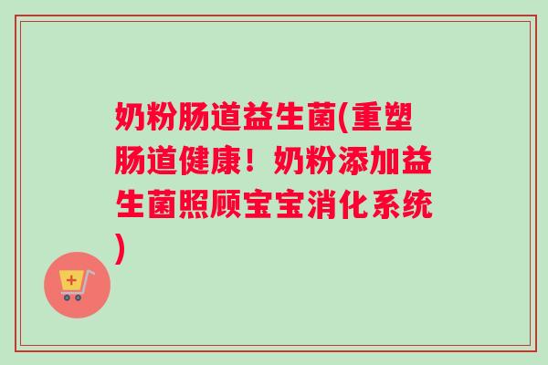 奶粉肠道益生菌(重塑肠道健康!奶粉添加益生菌照顾宝宝消化系统) 奶粉肠道益生菌(重塑肠道健康!奶粉添加益生菌照顾宝宝消化系统)