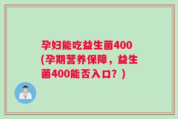 孕妇能吃益生菌400(孕期营养保障，益生菌400能否入口？)
